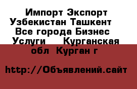 Импорт-Экспорт Узбекистан Ташкент  - Все города Бизнес » Услуги   . Курганская обл.,Курган г.